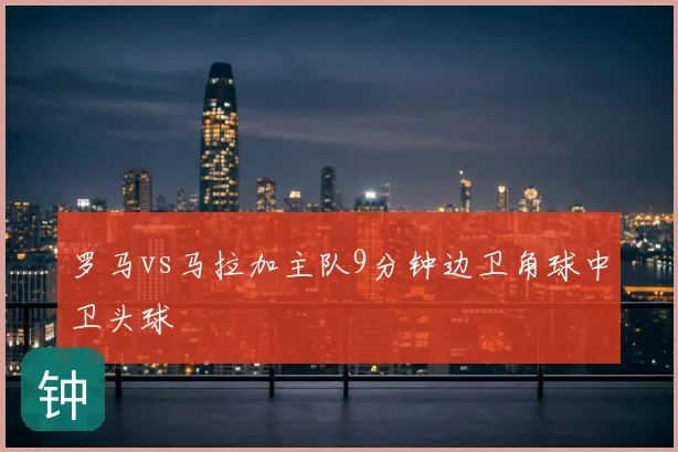 罗马vs马拉加主队9分钟边卫角球中卫头球